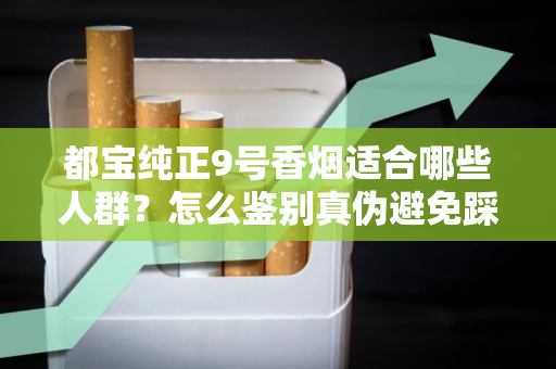 都宝纯正9号香烟适合哪些人群？怎么鉴别真伪避免踩坑？