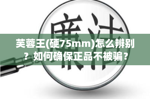 芙蓉王(硬75mm)怎么辨别？如何确保正品不被骗？